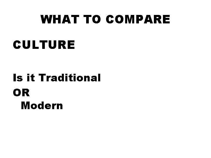 WHAT TO COMPARE CULTURE Is it Traditional OR Modern 