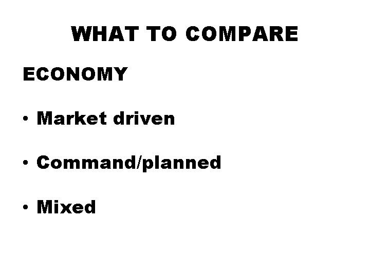 WHAT TO COMPARE ECONOMY • Market driven • Command/planned • Mixed 