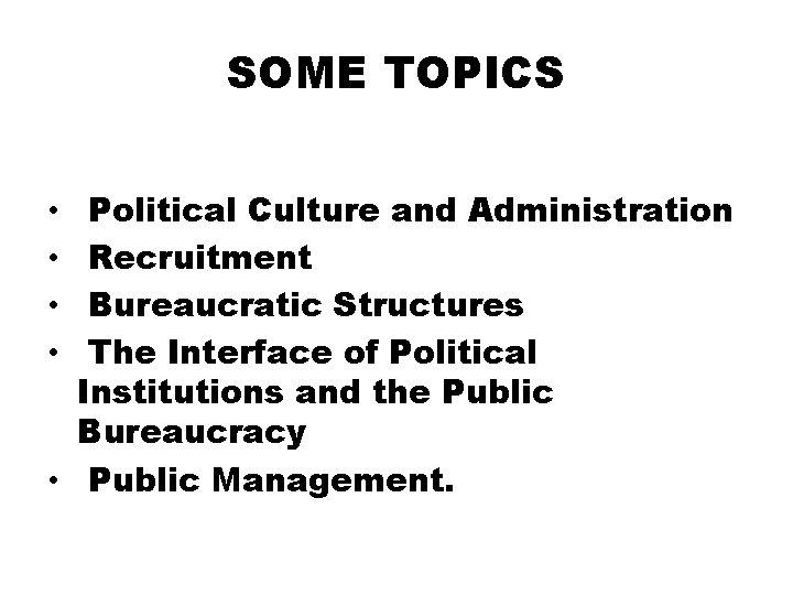 SOME TOPICS Political Culture and Administration Recruitment Bureaucratic Structures The Interface of Political Institutions