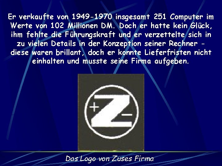 Er verkaufte von 1949 -1970 insgesamt 251 Computer im Werte von 102 Millionen DM.