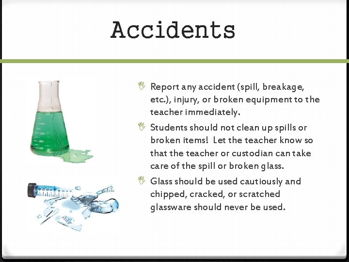 Accidents Report any accident (spill, breakage, etc. ), injury, or broken equipment to the