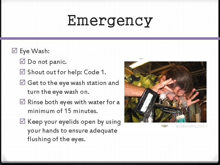 Emergency Eye Wash: Do not panic. Shout for help: Code 1. Get to the