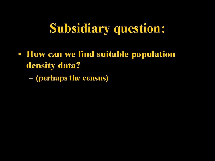 Subsidiary question: • How can we find suitable population density data? – (perhaps the