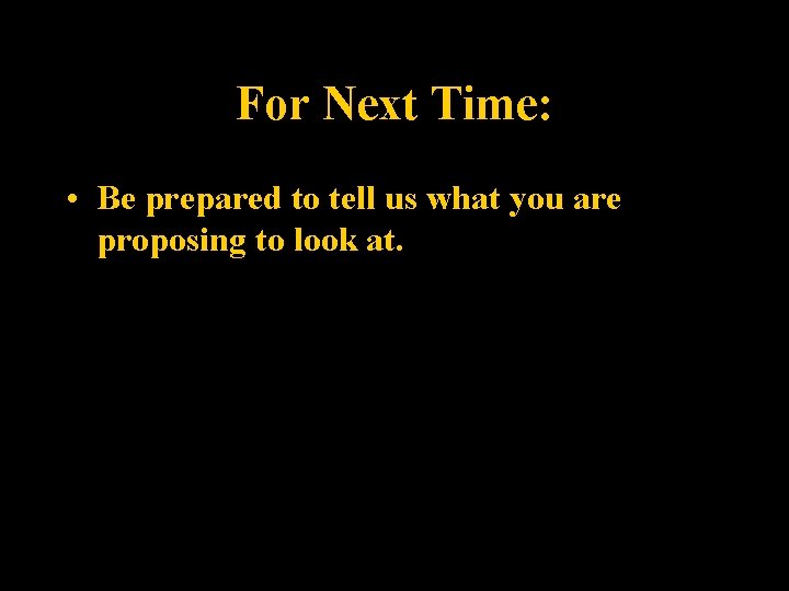 For Next Time: • Be prepared to tell us what you are proposing to