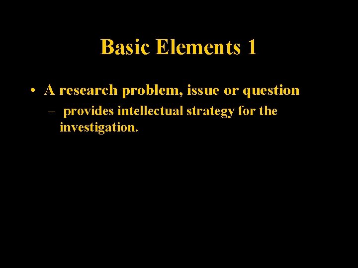 Basic Elements 1 • A research problem, issue or question – provides intellectual strategy