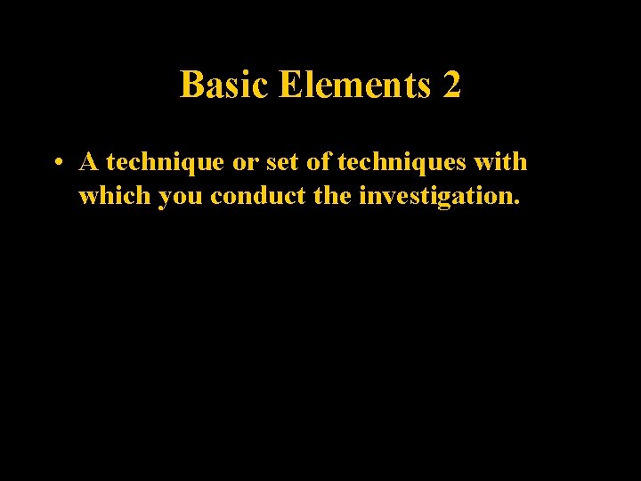 Basic Elements 2 • A technique or set of techniques with which you conduct