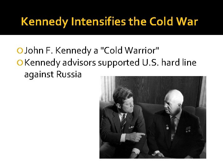 Kennedy Intensifies the Cold War John F. Kennedy a "Cold Warrior" Kennedy advisors supported