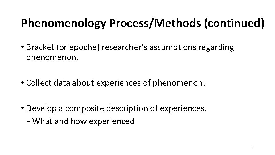 Phenomenology Process/Methods (continued) • Bracket (or epoche) researcher’s assumptions regarding phenomenon. • Collect data