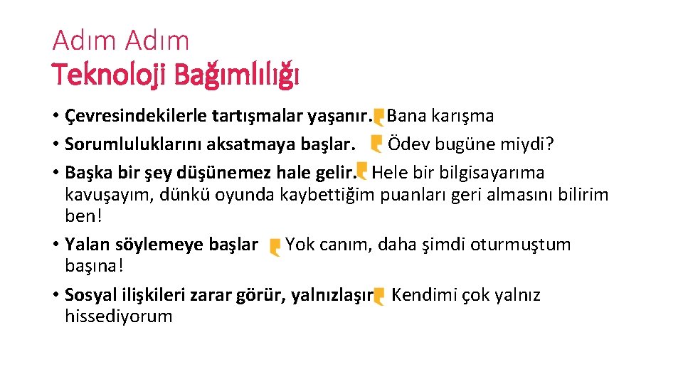 Adım Teknoloji Bağımlılığı • Çevresindekilerle tartışmalar yaşanır. Bana karışma • Sorumluluklarını aksatmaya başlar. Ödev Adım Teknoloji Bağımlılığı • Çevresindekilerle tartışmalar yaşanır. Bana karışma • Sorumluluklarını aksatmaya başlar. Ödev