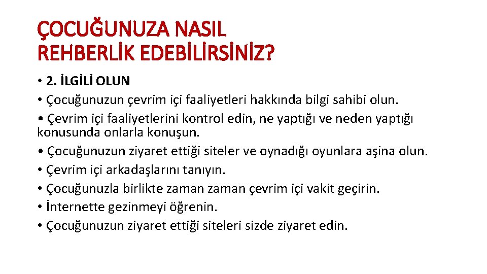 ÇOCUĞUNUZA NASIL REHBERLİK EDEBİLİRSİNİZ? • 2. İLGİLİ OLUN • Çocuğunuzun çevrim içi faaliyetleri hakkında ÇOCUĞUNUZA NASIL REHBERLİK EDEBİLİRSİNİZ? • 2. İLGİLİ OLUN • Çocuğunuzun çevrim içi faaliyetleri hakkında