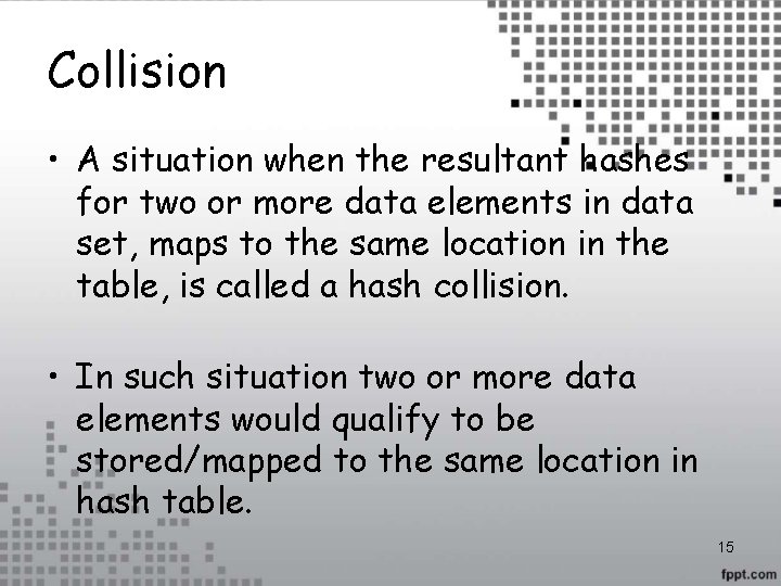 Collision • A situation when the resultant hashes for two or more data elements