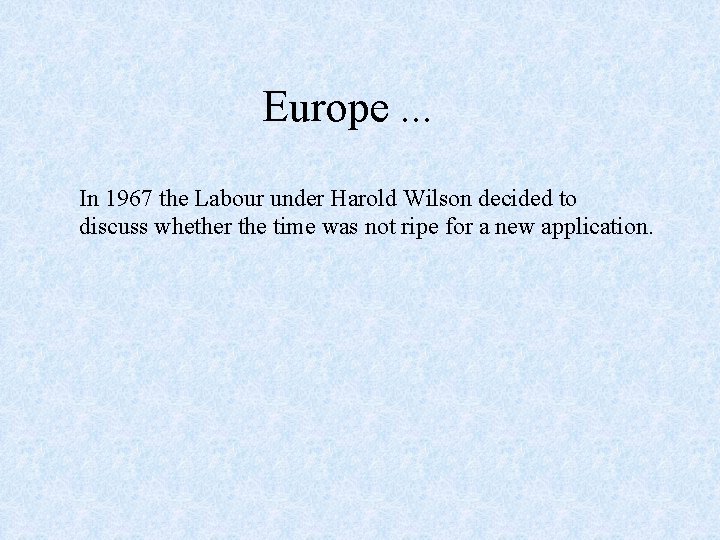 Europe. . . In 1967 the Labour under Harold Wilson decided to discuss whether