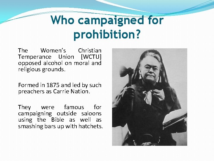 Who campaigned for prohibition? The Women’s Christian Temperance Union [WCTU] opposed alcohol on moral