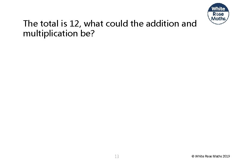 The total is 12, what could the addition and multiplication be? 13 © White