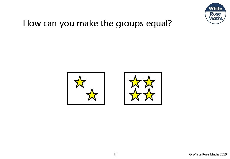 How can you make the groups equal? 6 © White Rose Maths 2019 