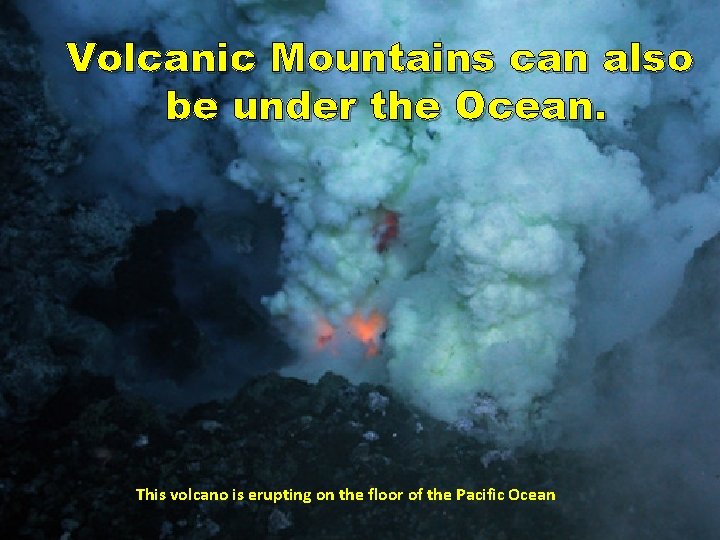 Volcanic Mountains can also be under the Ocean. This volcano is erupting on the
