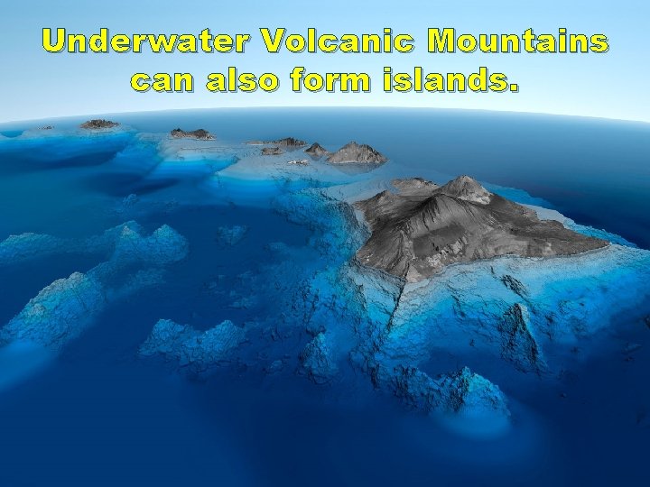 Underwater Volcanic Mountains can also form islands. 