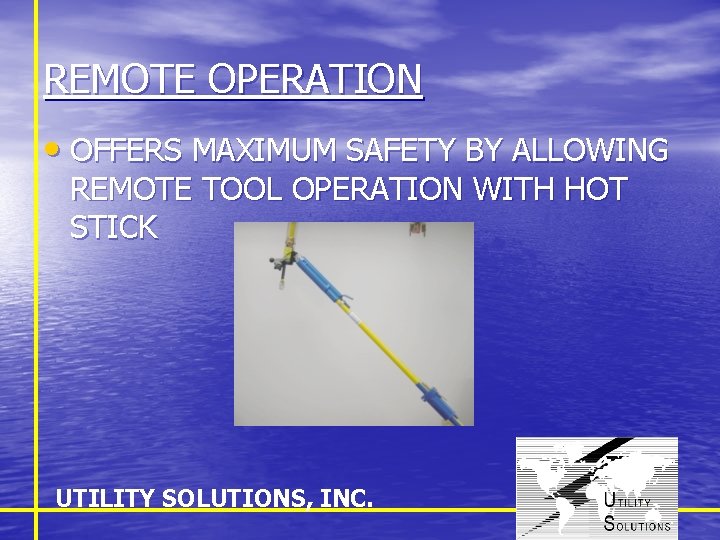REMOTE OPERATION • OFFERS MAXIMUM SAFETY BY ALLOWING REMOTE TOOL OPERATION WITH HOT STICK