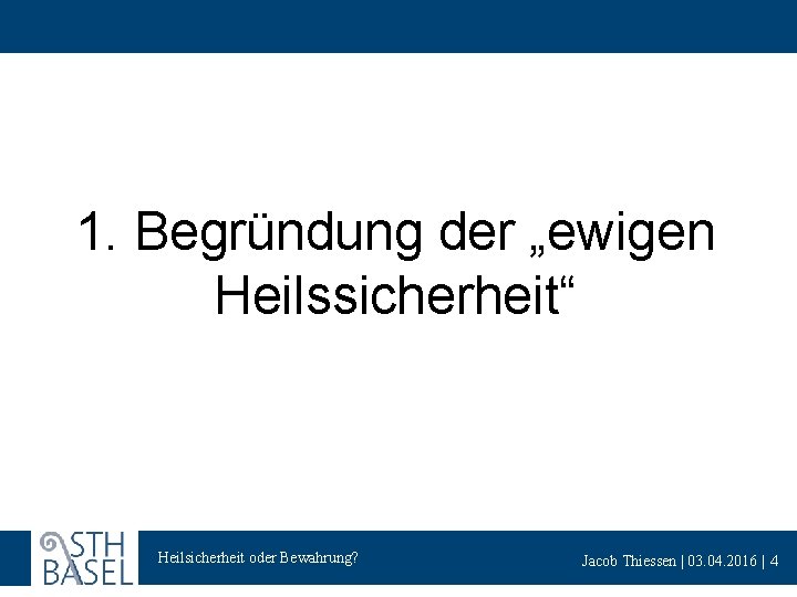 1. Begründung der „ewigen Heilssicherheit“ Heilsicherheit oder Bewahrung? Jacob Thiessen | 03. 04. 2016