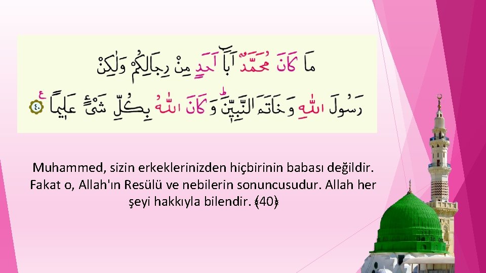 Muhammed, sizin erkeklerinizden hiçbirinin babası değildir. Fakat o, Allah'ın Resülü ve nebilerin sonuncusudur. Allah