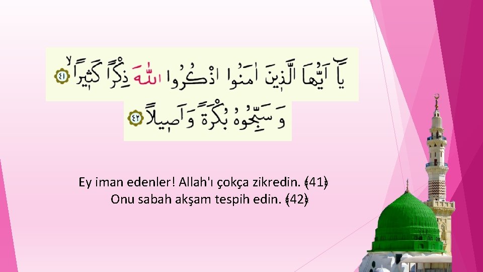 Ey iman edenler! Allah'ı çokça zikredin. ﴾ 41﴿ Onu sabah akşam tespih edin. ﴾