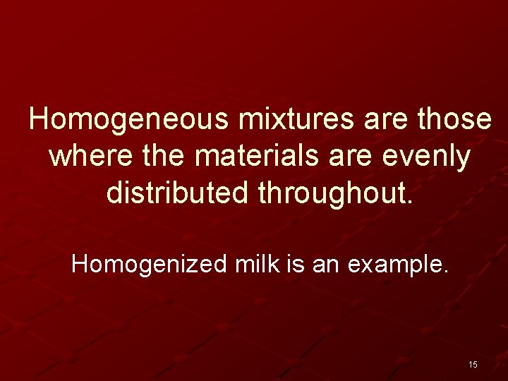 Homogeneous mixtures are those where the materials are evenly distributed throughout. Homogenized milk is