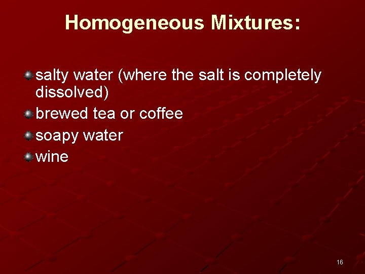 Homogeneous Mixtures: salty water (where the salt is completely dissolved) brewed tea or coffee