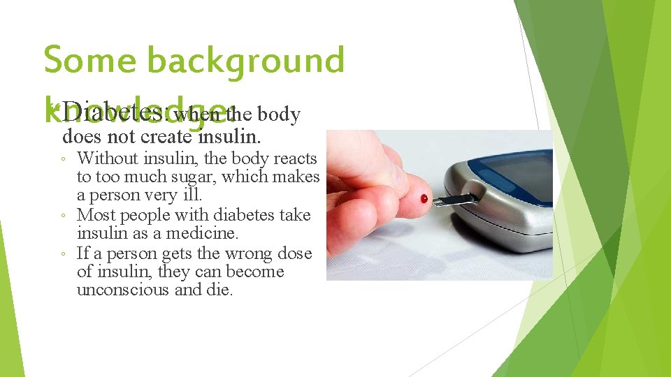 Some background Diabetes: when the body knowledge: does not create insulin. Without insulin, the
