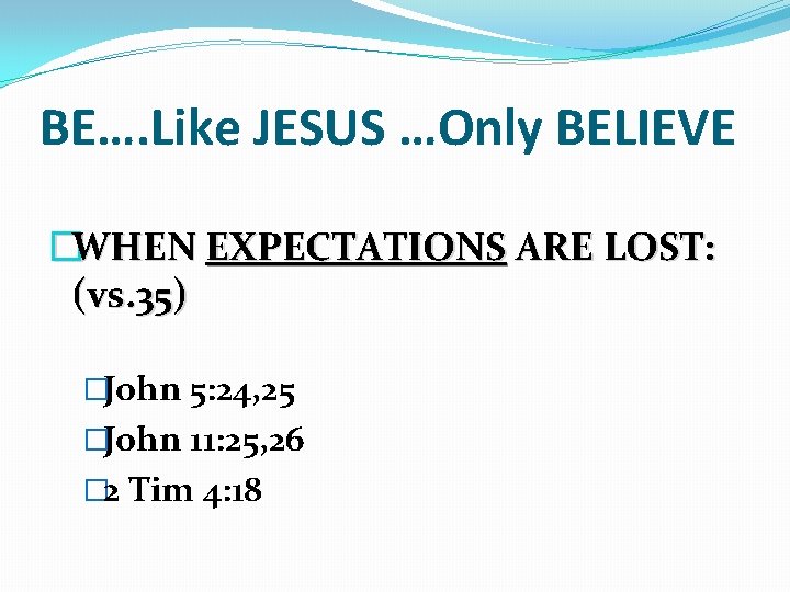 BE…. Like JESUS …Only BELIEVE �WHEN EXPECTATIONS ARE LOST: (vs. 35) �John 5: 24,