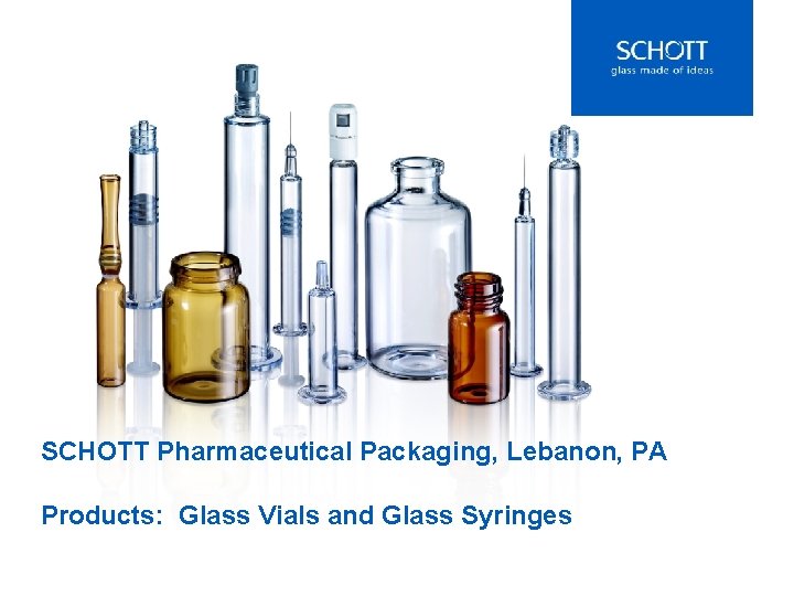 SCHOTT Pharmaceutical Packaging, Lebanon, PA Products: Glass Vials and Glass Syringes 