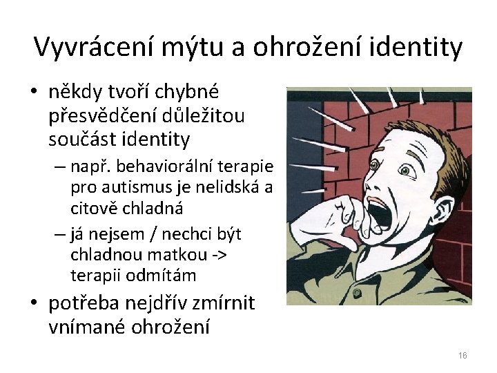 Vyvrácení mýtu a ohrožení identity • někdy tvoří chybné přesvědčení důležitou součást identity –