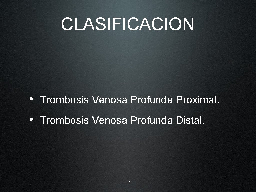 CLASIFICACION • Trombosis Venosa Profunda Proximal. • Trombosis Venosa Profunda Distal. 17 