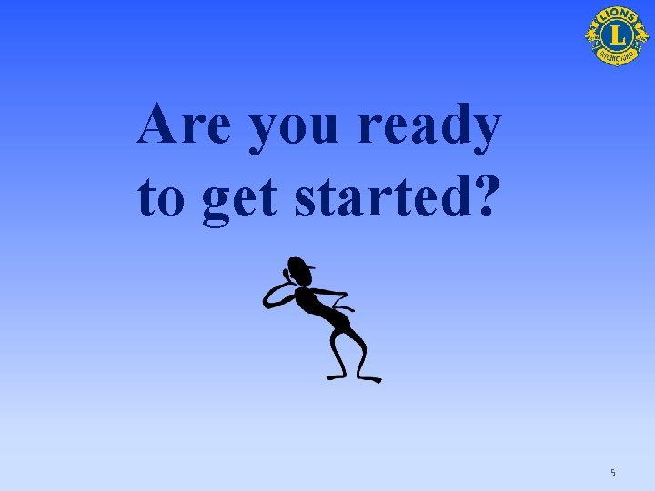 Are you ready to get started? 5 