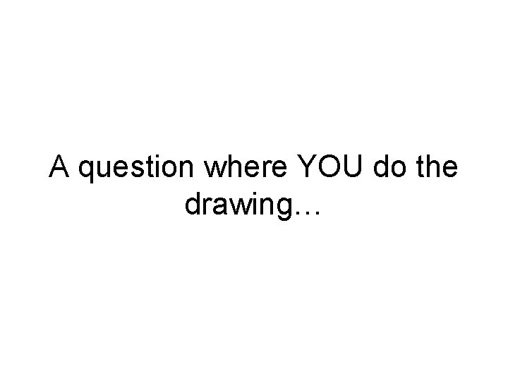A question where YOU do the drawing… 