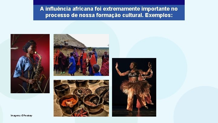 A influência africana foi extremamente importante no processo de nossa formação cultural. Exemplos: Imagens: