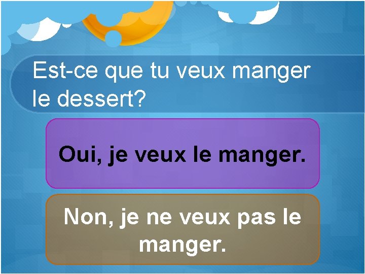 Est-ce que tu veux manger le dessert? Oui, je veux le manger. Non, je