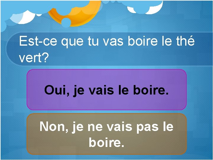 Est-ce que tu vas boire le thé vert? Oui, je vais le boire. Non,