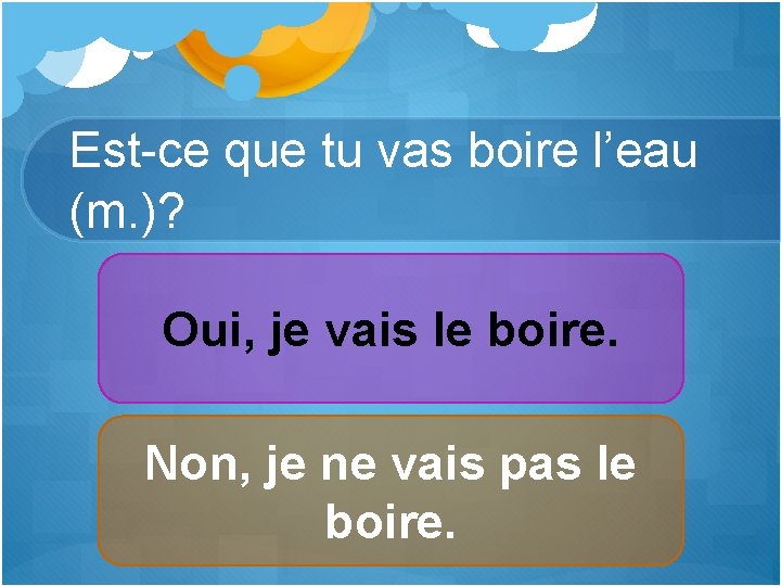 Est-ce que tu vas boire l’eau (m. )? Oui, je vais le boire. Non,