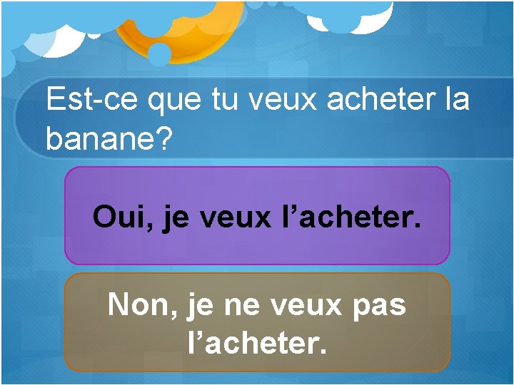 Est-ce que tu veux acheter la banane? Oui, je veux l’acheter. Non, je ne