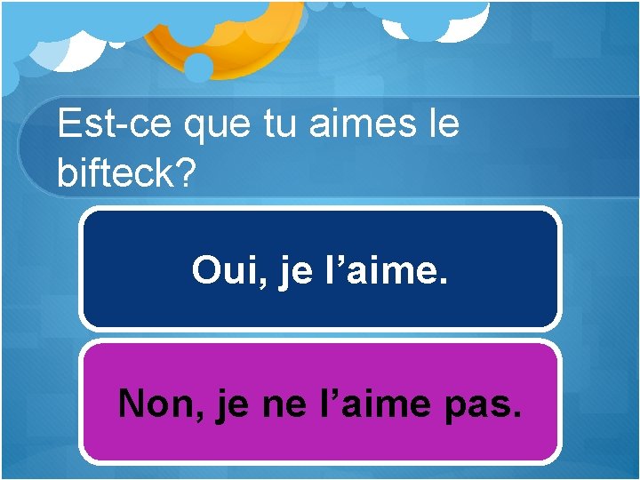 Est-ce que tu aimes le bifteck? Oui, je l’aime. Non, je ne l’aime pas.