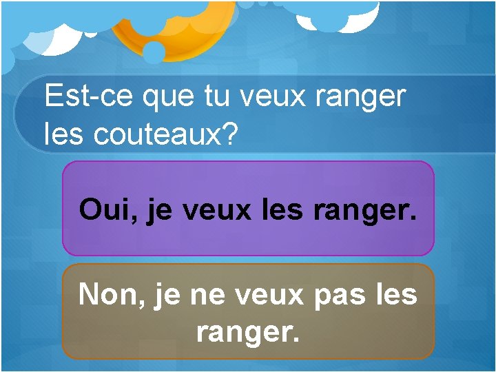 Est-ce que tu veux ranger les couteaux? Oui, je veux les ranger. Non, je