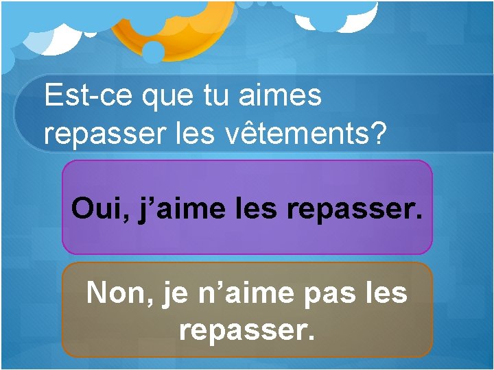Est-ce que tu aimes repasser les vêtements? Oui, j’aime les repasser. Non, je n’aime