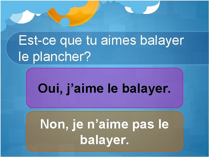 Est-ce que tu aimes balayer le plancher? Oui, j’aime le balayer. Non, je n’aime