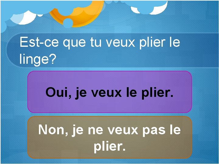 Est-ce que tu veux plier le linge? Oui, je veux le plier. Non, je