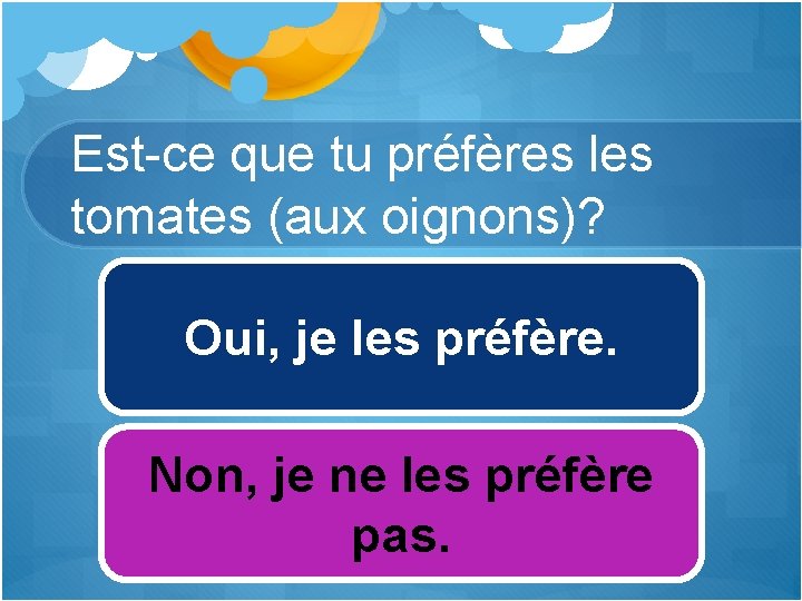 Est-ce que tu préfères les tomates (aux oignons)? Oui, je les préfère. Non, je