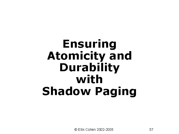 Ensuring Atomicity and Durability with Shadow Paging © Ellis Cohen 2002 -2005 57 