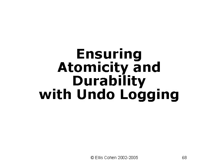 Ensuring Atomicity and Durability with Undo Logging © Ellis Cohen 2002 -2005 68 