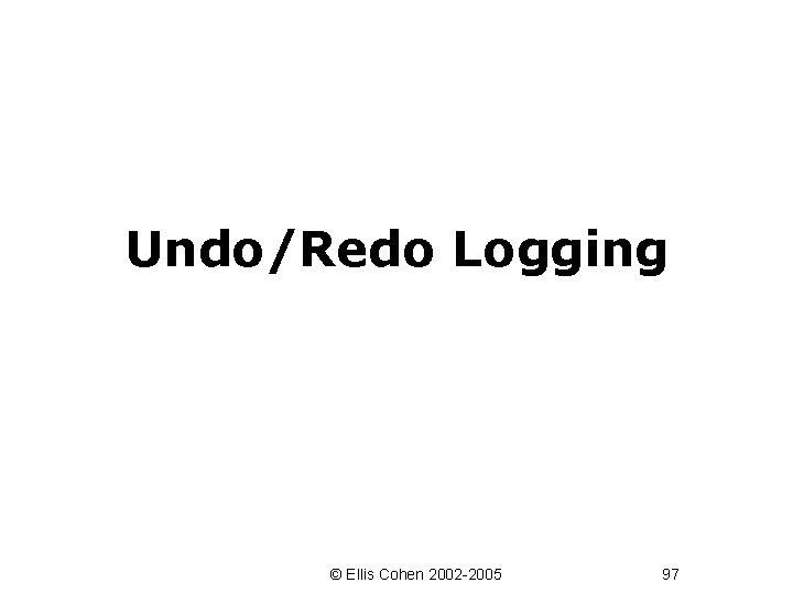 Undo/Redo Logging © Ellis Cohen 2002 -2005 97 