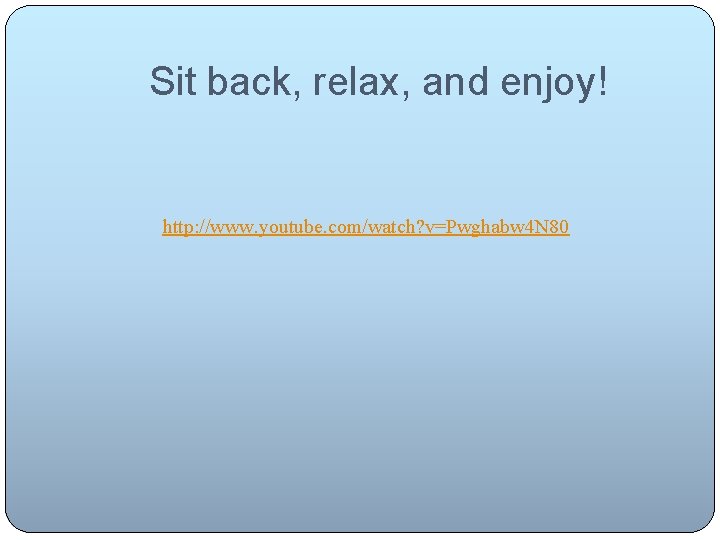 Sit back, relax, and enjoy! http: //www. youtube. com/watch? v=Pwghabw 4 N 80 