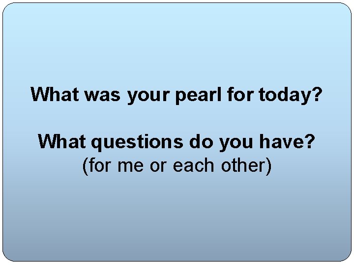 What was your pearl for today? What questions do you have? (for me or